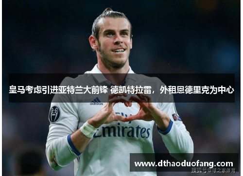 皇马考虑引进亚特兰大前锋 德凯特拉雷，外租恩德里克为中心