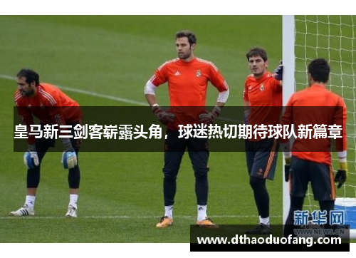 皇马新三剑客崭露头角，球迷热切期待球队新篇章