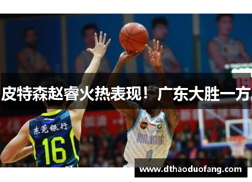 皮特森赵睿火热表现！广东大胜一方