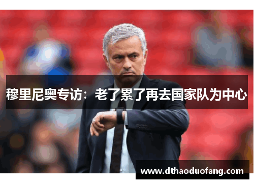 穆里尼奥专访：老了累了再去国家队为中心